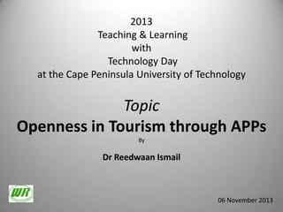 2013
Teaching & Learning
with
Technology Day
at the Cape Peninsula University of Technology

Topic
Openness in Tourism through APPs
By

Dr Reedwaan Ismail

06 November 2013

 