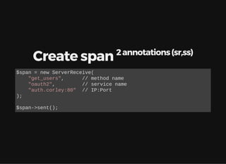 Create span 2annotations(sr,ss)
$span = new ServerReceive(
"get_users", // method name
"oauth2", // service name
"auth.corley:80" // IP:Port
);
$span->sent();
 