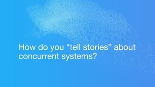 How do you “tell stories” about
concurrent systems?
 