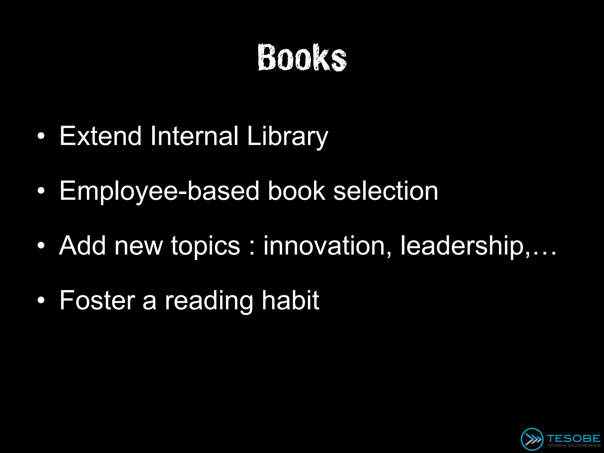 Books

• Extend Internal Library

• Employee-based book selection

• Add new topics : innovation, leadership,…

• Foster a reading habit
 