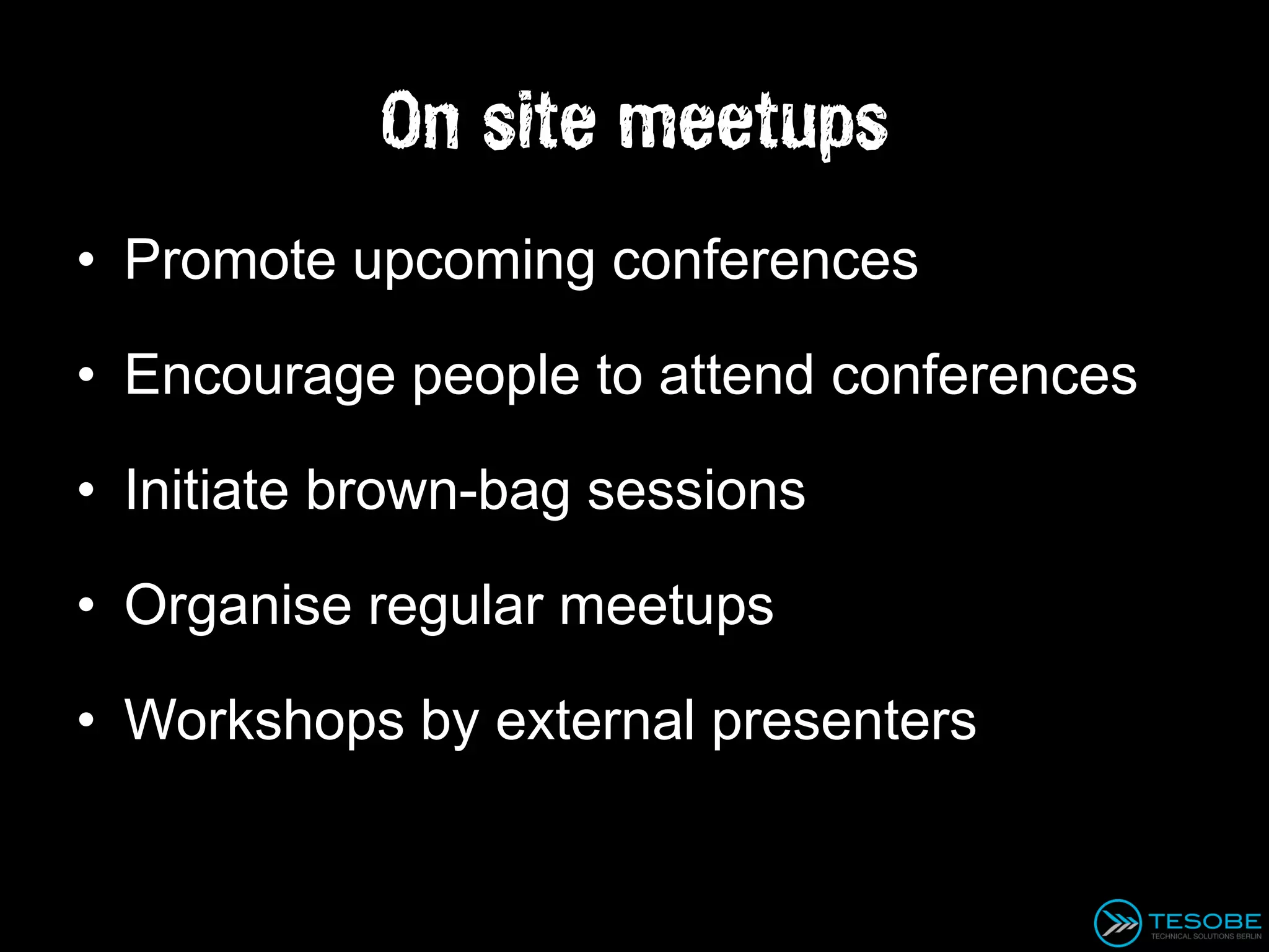 On site meetups
• Promote upcoming conferences

• Encourage people to attend conferences

• Initiate brown-bag sessions

• Organise regular meetups

• Workshops by external presenters
 