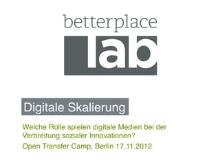 Digitale Skalierung!
Welche Rolle spielen digitale Medien bei der
Verbreitung sozialer Innovationen?!
Open Transfer Camp, Berlin 17.11.2012!
!
 