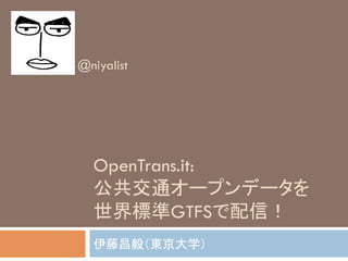 OpenTrans.it:
公共交通オープンデータを
世界標準GTFSで配信！	
伊藤昌毅（東京大学）	
@niyalist	
 