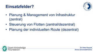 Einsatzfelder?
• Planung & Management von Infrastruktur
(zentral)
• Steuerung von Flotten (zentral/dezentral)
• Planung der individuellen Route (dezentral)

Dr. Peter Parycek
Donau-Universität Krems

 