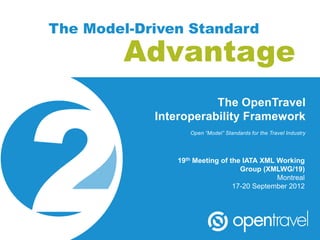 The Model-Driven Standard
        Advantage
                       The OpenTravel
            Interoperability Framework
                  Open “Model” Standards for the Travel Industry




               19th Meeting of the IATA XML Working
                                  Group (XMLWG/19)
                                            Montreal
                                17-20 September 2012
 