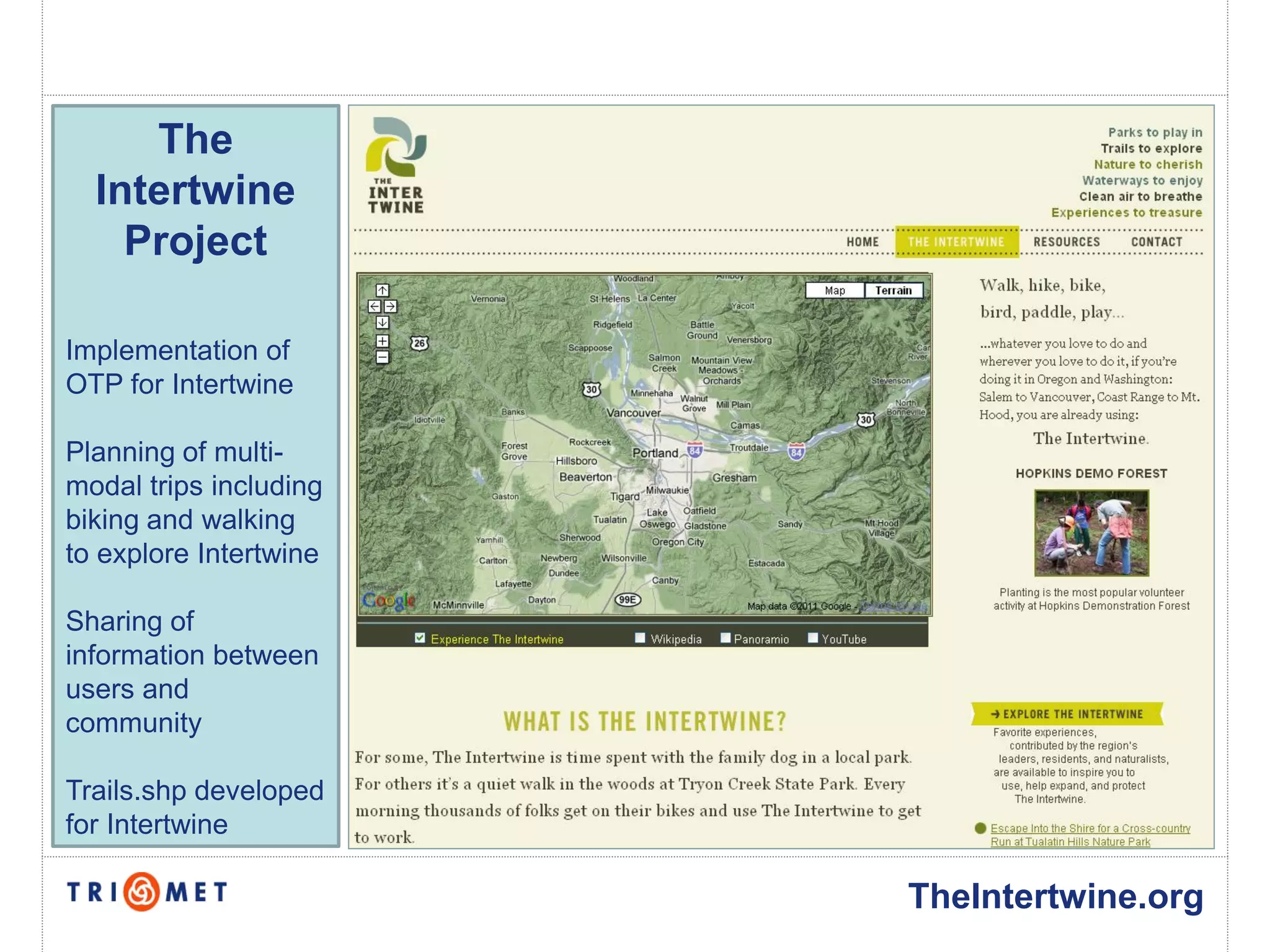 The
  Intertwine
    Project

Implementation of
OTP for Intertwine

Planning of multi-
modal trips including
biking and walking
to explore Intertwine

Sharing of
information between
users and
community

Trails.shp developed
for Intertwine

                        TheIntertwine.org
 