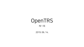 OpenTRS
제 1 회
2019. 06. 14.
 
