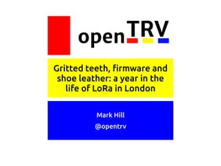 Mark Hill
@opentrv
openTRV
Gritted teeth, firmware and
shoe leather: a year in the
life of LoRa in London
 