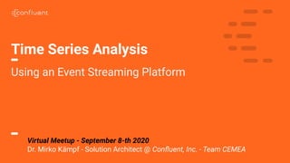 Time Series Analysis
Using an Event Streaming Platform
Virtual Meetup - September 8-th 2020
Dr. Mirko Kämpf - Solution Architect @ Conﬂuent, Inc. - Team CEMEA
 