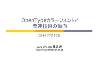OpenTypeカラーフォントと
関連技術の動向	
2014年7月30日	
	
	
W3C SVG WG 藤沢 淳	
fujisawa.jun@canon.co.jp
 