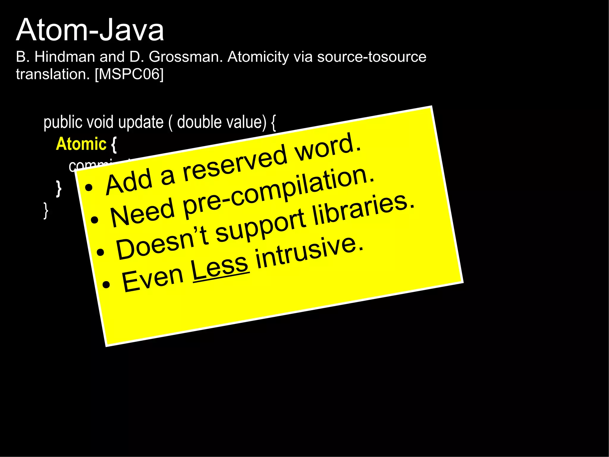 Atom-Java

B. Hindman and D. Grossman. Atomicity via source-tosource
translation. [MSPC06]

public void update ( double value) {
Atomic {
ord.
w
commission += value; erved
a res
tion.
● Add
}
ompila ries.
pre-c
}
ibra
●
eed

N
ort l
’t supp sive.
n
● Does
s intru
n Les
● Eve

 