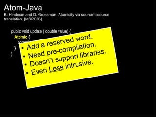 Atom-Java

B. Hindman and D. Grossman. Atomicity via source-tosource
translation. [MSPC06]

public void update ( double value) {
Atomic {
ord.
w
commission += value; erved
a res
tion.
● Add
}
ompila ries.
pre-c
}
ibra
●
eed

N
ort l
’t supp sive.
n
● Does
s intru
n Les
● Eve

 