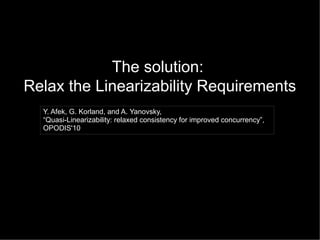 The solution:
Relax the Linearizability Requirements
Y. Afek, G. Korland, and A. Yanovsky,
“Quasi-Linearizability: relaxed consistency for improved concurrency”,
OPODIS'10

 