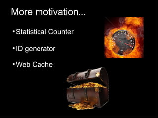 More motivation...
●

Statistical Counter

●

ID generator

●

Web Cache

 