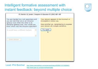 Intelligent formative assessment with
instant feedback: beyond multiple choice




Lead: Phil Butcher   http://www.sciencedirect.com/science/article/pii/S0360131510000461
                     http://www.open.ac.uk/openmarkexamples
 