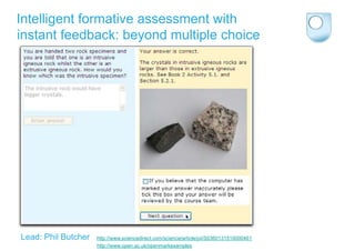 Intelligent formative assessment with
instant feedback: beyond multiple choice




Lead: Phil Butcher   http://www.sciencedirect.com/science/article/pii/S0360131510000461
                     http://www.open.ac.uk/openmarkexamples
 