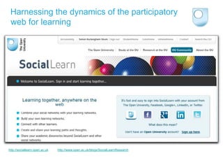 Harnessing the dynamics of the participatory
 web for learning




http://sociallearn.open.ac.uk   http://www.open.ac.uk/blogs/SocialLearnResearch
 