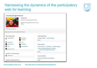 Harnessing the dynamics of the participatory
 web for learning




http://sociallearn.open.ac.uk   http://www.open.ac.uk/blogs/SocialLearnResearch
 