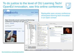 To do justice to the level of OU Learning Tech/
  OpenEd innovation, see this online conference

                                               Replayable open access conference
                                               showcases learning tech innovation
                                               in an Open context




http://cloudworks.ac.uk/cloudscape/view/2012
 