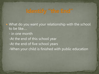  What do you want your relationship with the school
to be like….
- in one month
-At the end of this school year
-At the end of five school years
-When your child is finished with public education
 