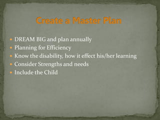  DREAM BIG and plan annually
 Planning for Efficiency
 Know the disability, how it effect his/her learning
 Consider Strengths and needs
 Include the Child
 
