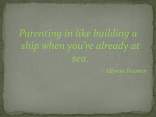Parenting in like building a
ship when you’re already at
sea.
- Allyson Pearson
 