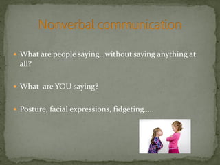  What are people saying…without saying anything at
all?
 What are YOU saying?
 Posture, facial expressions, fidgeting…..
 