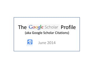 The Profile
(aka Google Scholar Citations)
June 2014
 
