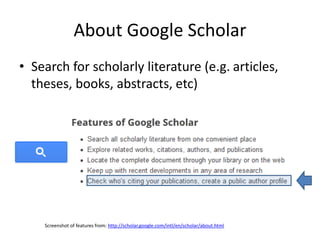 About Google Scholar
• Search for scholarly literature (e.g. articles,
theses, books, abstracts, etc)
Screenshot of featur...
