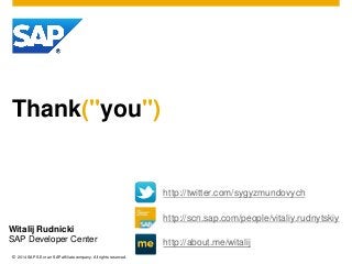 © 2014 SAP SE or an SAP affiliate company. All rights reserved.
Thank("you")
Witalij Rudnicki
SAP Developer Center
http://twitter.com/sygyzmundovych
http://scn.sap.com/people/vitaliy.rudnytskiy
http://about.me/witalij
 