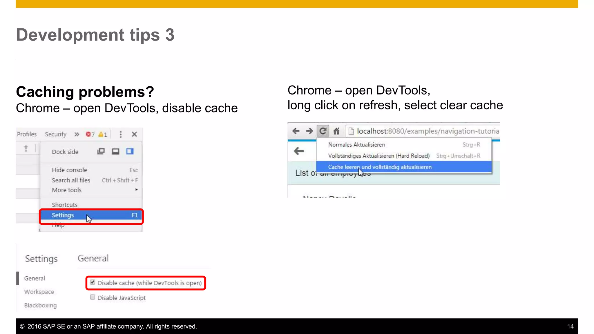 © 2016 SAP SE or an SAP affiliate company. All rights reserved. 14
Development tips 3
Caching problems?
Chrome – open DevTools, disable cache
Chrome – open DevTools,
long click on refresh, select clear cache
 