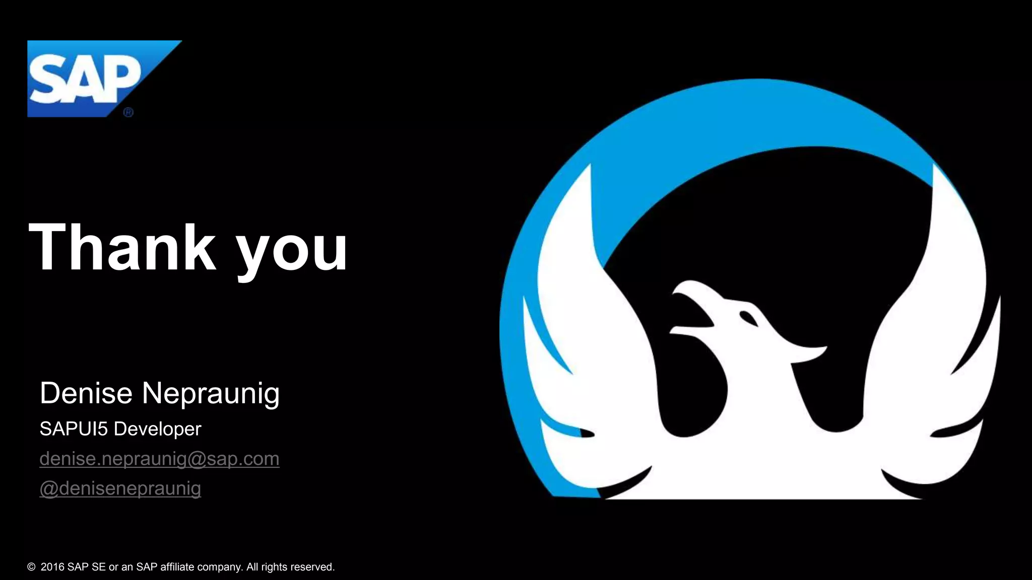 © 2016 SAP SE or an SAP affiliate company. All rights reserved.
Thank you
Denise Nepraunig
SAPUI5 Developer
denise.nepraunig@sap.com
@denisenepraunig
 