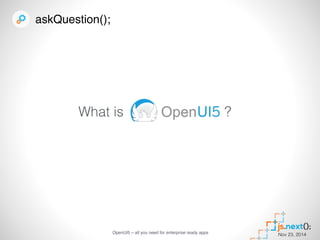 What is 
OpenUI5 – all you need for enterprise ready apps Nov 23, 2014 
askQuestion(); 
? 
 