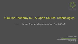 Circular Economy ICT & Open Source Technologies
……… is the former dependant on the latter?
John Laban 2020
john.laban@opencompute.org
https://www.linkedin.com/in/johnlaban/
+447710124487
@rumperedis
 