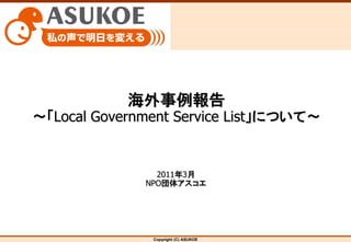 海外事例報告
～「Local Government Service List」について～


                2011年3月
              NPO団体アスコエ




               Copyright (C) ASUKOE
 