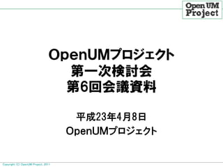 ＯｐｅｎＵＭプロジェクト
                                  第一次検討会
                                  第6回会議資料

                                      平成23年4月8日
                                     ＯｐｅｎＵＭプロジェクト


Copyright (C) OpenUM Project, 2011
 