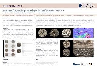 A software Platform For Managing Digital Heritage Numismatic Collections
with Particular Focus on Reflectance Transformation Imaging
Science and Technology in Archaeology Research Center (STARC)
The design of OpeNumisma aims at the creation of web digital platforms and collections. The first
successful implementation of OpeNumisma focused on the coinage collection of the Bank of Cyprus
Cultural Foundation. The digital platform contains 134 medieval coins with the potential extension up
to 500 coins and offers the virtual examination of coins through the implementation of Reflectance
Transformation Imaging (RTI). Advanced imaging technologies and high-resolution super-zoom are
complemented with text descriptions, expert essays, links to other collections and repositories that
provide context as well as alternative ways to study and access the material.
This projects concerns the creation of a reusable, open-source and domain specific web-based platform fo-
cusedondigitalheritagenumismaticcollectionsfornon-profitandacademicdigitalprojects.Itisaninnovative
merge of digital imaging and data management systems that offers great new opportunities for research and
thedisseminationofknowledge.AkeyfeatureofthisplatformistheapplicationofReflectanceTransformation
Imaging(RTI),acomputational-basedphotographytechnologythatreliesonextractingreflectioninformation.
RTI is a computational photographic method that digitally captures colour and surface texture data to produce a dynamic file that allows the user to virtually illuminate, in high analysis, every detail
of the photographed object. The enhancement functions of RTI reveal surface details that are not disclosed under direct empirical examination of the physical object. The advanced computational
photography technique offers all possible light positions within the virtual hemisphere on the surface of the object for a more effective study. The illumination of the embossed side of the coins and
the description of their coded iconography can be explored through an interactive re-lighting technique. The effective utilization of advanced imaging applications in the study of coins can provide
archaeologists and historians with the necessary tools to study and identify surface details, inscriptions and decorative patterns invisible to the naked eye.
Based on CIDOC-CRM Conceptual Reference Model ontology of exchange
heterogeneous cultural heritage information among cultural heritage
institutions. OpeNumisma data can produce Linked Data, the RDF produce
a SPARQL endpoint using PHP ARC2 libraries E22 Man-Made Object. P2 has
type: E55 Type = Coin.
The creation of OpeNumisma aims to significantly enhance the documen-
tation and preservation of cultural heritage objects and to improve digital
online collections. The innovative web-based platform can extend and sup-
port more advanced functionalities as well as to exploit the ever-increasing
technological opportunities to enhance the interactive experience between
the user and online databases.
OpeNumisma
Bibliography
MICHAELIDOU, L., ZAPITI, E. (2008) Coins of Cyprus: From the Collection of the Bank of Cyprus Cultural Foundation. Nicosia, Cyprus: Bank of Cyprus Cultural Foundation.
KOTOULA, E. and KYRANOUDI, M. (2013) Study of Ancient Greek and Roman coins using Reflectance Transformation Imaging. E-Conservation, No.25 (Spring 2013), pp. 75-88.
WOOD, D. et al. (2014) Linked Data. Greenwich, New York: Manning Publications.
Fig. 2
Fig. 1
Figures
FIGURE 1: Still Captures from the online coinage collection of Bank of Cypus Cultural Foundation “Cypriot Medieval Coins History and Culture”
Website link: http://www.akn.cyi.ac.cy
FIGURE 2: Coins from left to right. Coin 1: AR, Tetradrachm. Alexander the Great (336-323 BC), ca 323-319/8 BC,Soloi (1994-03-01/Reverse
side) in Diffuse Gain mode. Coin 2: AR, Siglos. Milkyaton(?), ca 400-362 BC (1986-05-03/Obverese Side) Coin 3: AR Didachm. [...]timos, first
quarter of 4th century BC (1996-07-01/Obverese Side) with image showing the coin in Simple Visualization mode.
FIGURE 3: Coins from top to bottom. Coin 1: AR, Didrachm. Epipalos, 370-360(?) BC (1986-03-01/ Obverse side) with an image showing a
close-up of the coin. Coin 2: AR, Didrachm. Lysandros, 380-370 BC (1993-01-01/Obverse side) with an image showing a close-up of the coin.
Motivation
Introduction Numismatic and Reflectance transformation imaging
Semantics and Interoperability
Conclusion
Fig. 3
Acknowledgements
The Cyprus Institute and the Imaging Cluster for Archaeology and Cultural Heritage want to thank the Bank of Cyprus Cultural Foundation, its director Lefki Michaelidou
and Curator of the Numismatic Museum Eleni Zapiti in particular, for all their support and close collaboration
Imaging Cluster for Archaeology and Cultural Heritage (ICACH) A.Avgousti, R.Georgiou, A.Nikolaidou, E.Zapiti, N.Bakirtzis
 
