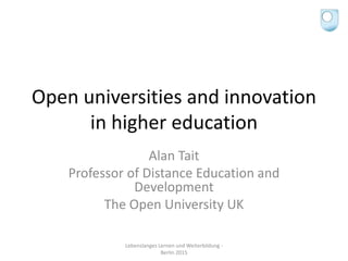 Open universities and innovation
in higher education
Alan Tait
Professor of Distance Education and
Development
The Open University UK
Lebenslanges Lernen und Weiterbildung -
Berlin 2015
 