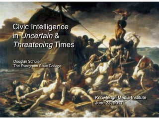 Civic Intelligence !
in Uncertain & !
Threatening Times
Knowledge Media Institute !
June 23, 2017
Douglas Schuler!
The Evergreen State College
 