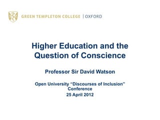 Higher Education and the
Question of Conscience
    Professor Sir David Watson

Open University “Discourses of Inclusion”
               Conference
              25 April 2012
 