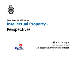 Open University of Sri Lanka
Intellectual Property -
Perspectives
Shanta R Yapa
Chief Operating Officer
Epic Research & Innovations (Pvt) Ltd
 
