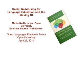 Open Languages Research Forum
Open University
April 29, 2014
Social Networking for
Language Education and the
Making Of
Marie-Noëlle Lamy, Open
Univeristy
Katerina Zourou, Web2Learn
 