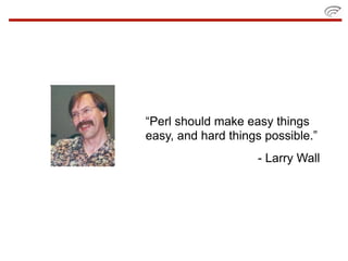 “Perl should make easy things
easy, and hard things possible.”
                    - Larry Wall
 