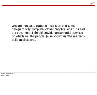 Government as a platform means an end to the
design of only complete, closed “applications.” Instead
the government should provide fundamental services
on which we, the people, (also known as “the market”)
build applications.
Thursday, November 15, 12
That’s why...
 