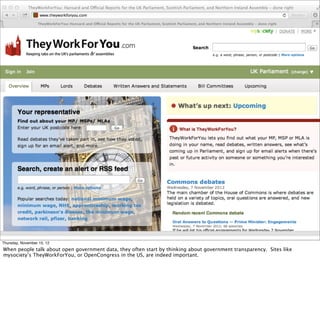 § something about transparency and gov data
Thursday, November 15, 12
When people talk about open government data, they often start by thinking about government transparency. Sites like
mysociety’s TheyWorkForYou, or OpenCongress in the US, are indeed important.
 