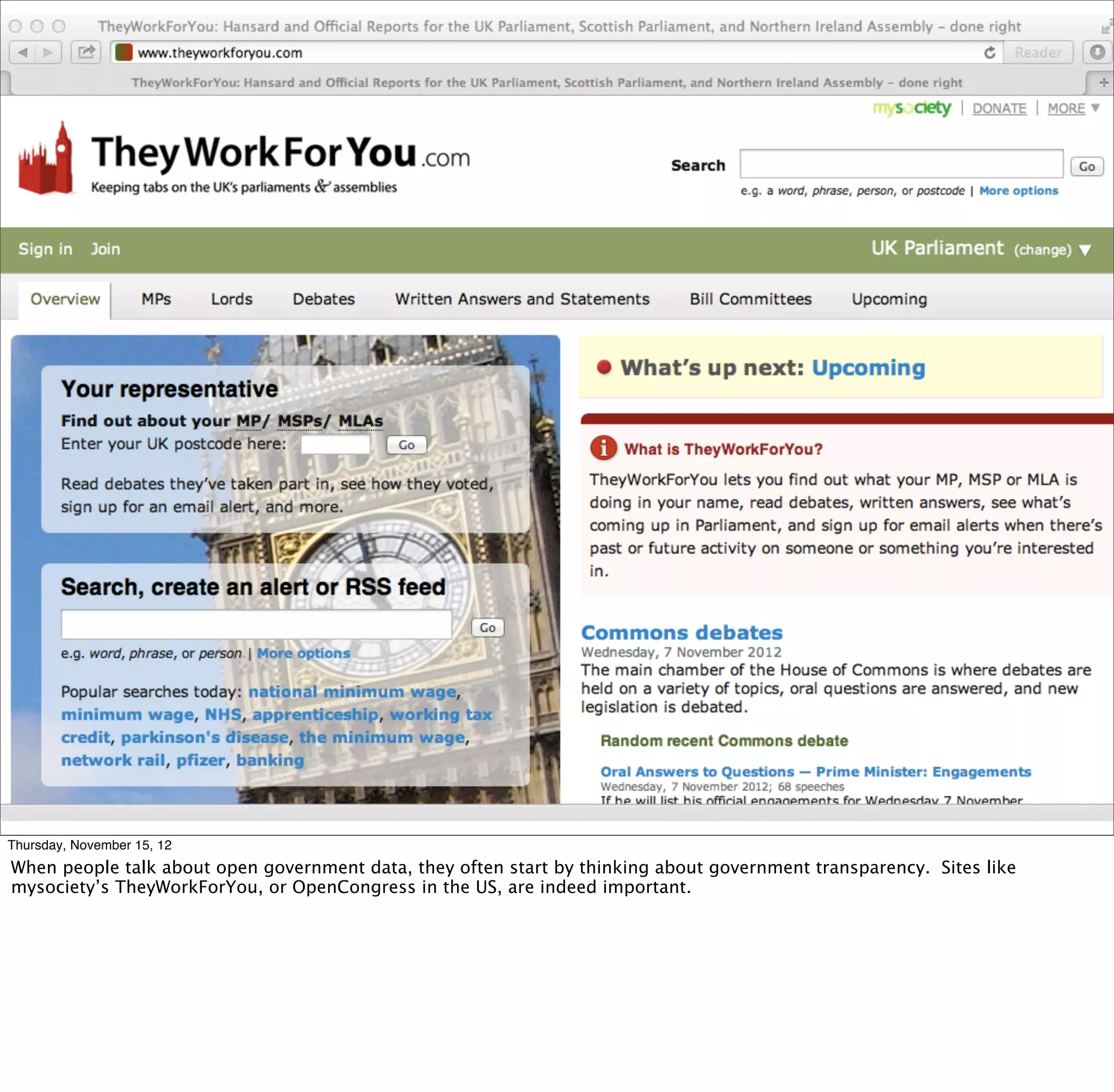 § something about transparency and gov data




Thursday, November 15, 12
When people talk about open government data, they often start by thinking about government transparency. Sites like
mysociety’s TheyWorkForYou, or OpenCongress in the US, are indeed important.
 
