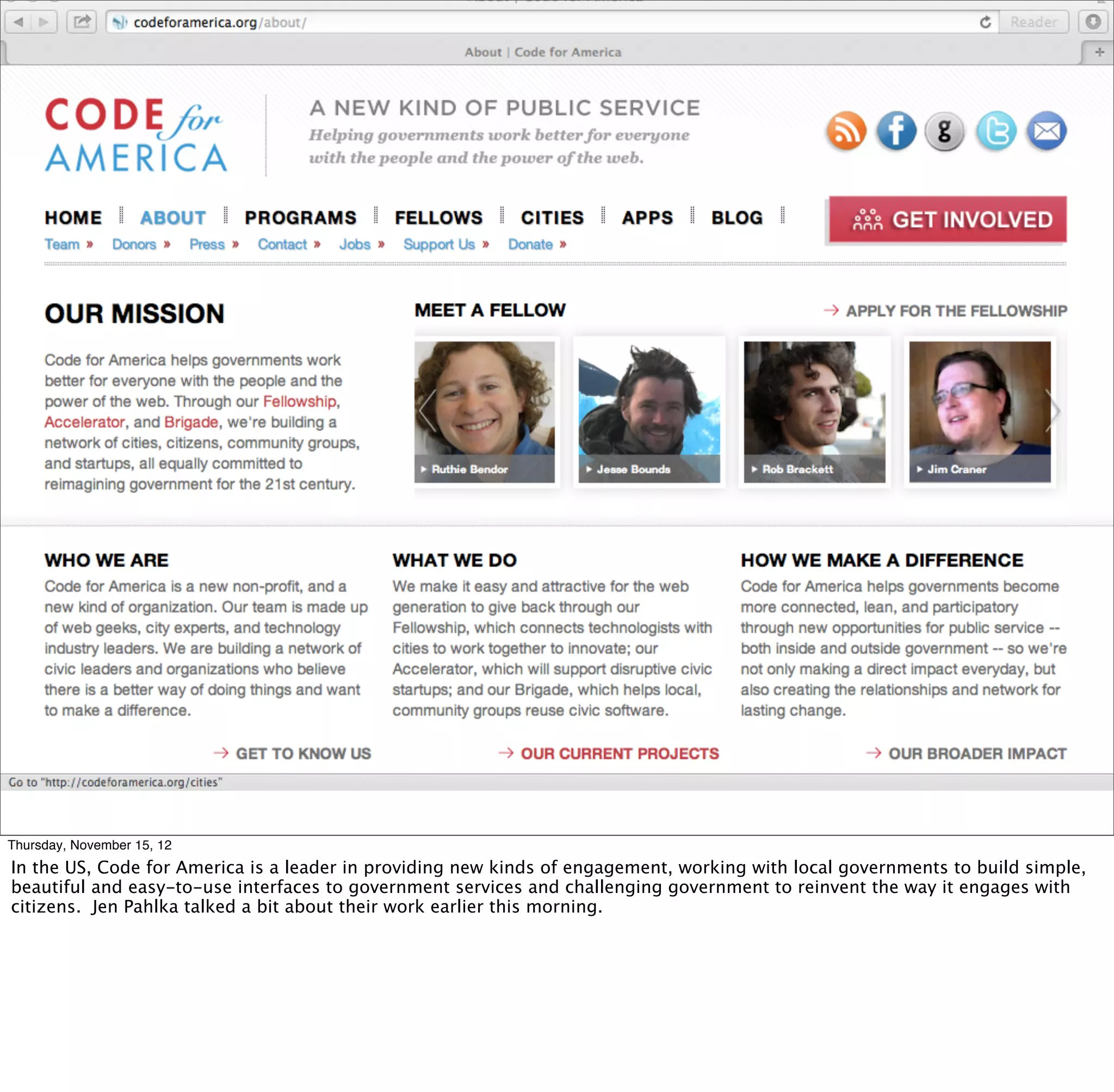 Thursday, November 15, 12
In the US, Code for America is a leader in providing new kinds of engagement, working with local governments to build simple,
beautiful and easy-to-use interfaces to government services and challenging government to reinvent the way it engages with
citizens. Jen Pahlka talked a bit about their work earlier this morning.
 