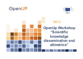 1
OpenUp Workshop
“Scientific
knowledge
dissemination and
altmetrics”
 