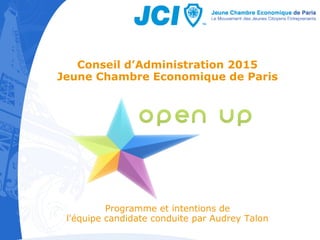 Conseil d’Administration 2015 
Jeune Chambre Economique de Paris 
Programme et intentions de 
l'équipe candidate conduite par Audrey Talon 
 