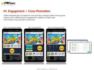 - AdBrix integrated apps can implement cross-promotion campaigns within in-house games
- Reward users at different levels of engagement in addition to simple install
- Inter-company cross promotion coming soon.
#4. Engagement + Cross-Promotion
Type1. non-incentivized Display Type2. Incentivized CPI Type3. Level Engagement CPI
Property of IGAWorks, inc. All Right Reserved.
 